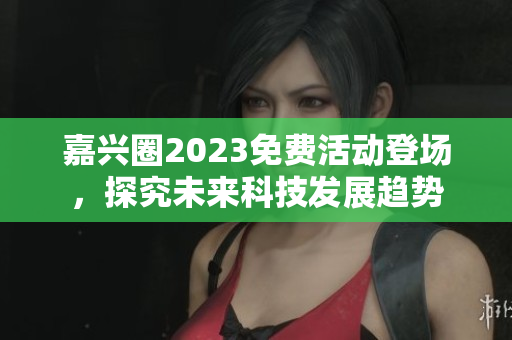 嘉兴圈2023免费活动登场，探究未来科技发展趋势
