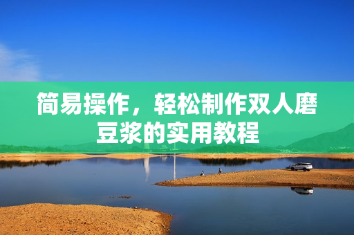 简易操作，轻松制作双人磨豆浆的实用教程