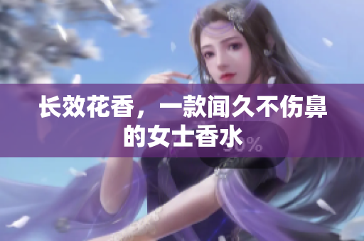 长效花香，一款闻久不伤鼻的女士香水
