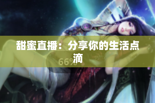 甜蜜直播：分享你的生活点滴