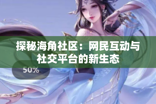 探秘海角社区：网民互动与社交平台的新生态