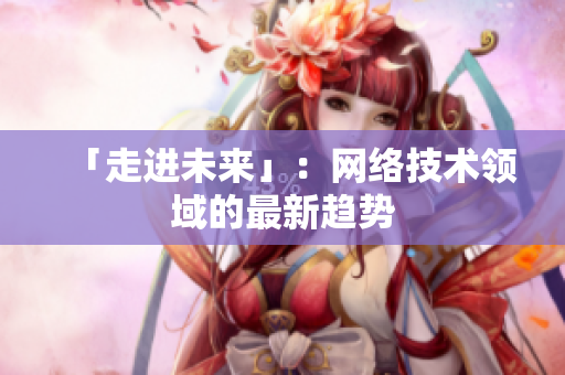 「走进未来」：网络技术领域的最新趋势