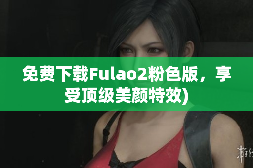 免费下载Fulao2粉色版，享受顶级美颜特效)