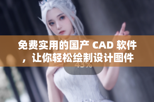 免费实用的国产 CAD 软件，让你轻松绘制设计图件