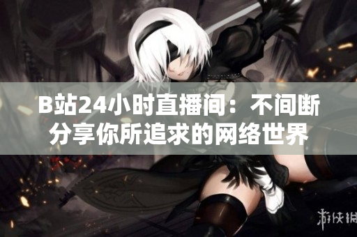 B站24小时直播间：不间断分享你所追求的网络世界