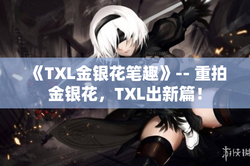 《TXL金银花笔趣》-- 重拍金银花，TXL出新篇！