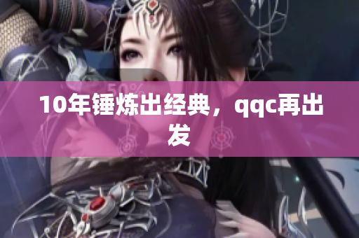 10年锤炼出经典，qqc再出发