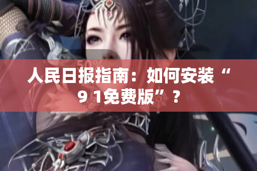 人民日报指南：如何安装“9 1免费版”？
