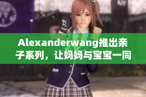 Alexanderwang推出亲子系列，让妈妈与宝宝一同享受潮流时尚