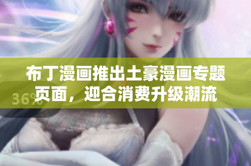 布丁漫画推出土豪漫画专题页面，迎合消费升级潮流