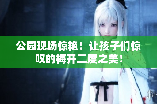 公园现场惊艳！让孩子们惊叹的梅开二度之美！