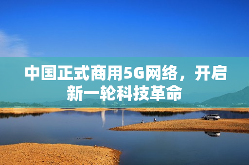 中国正式商用5G网络，开启新一轮科技革命