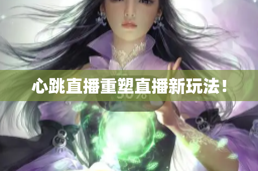 心跳直播重塑直播新玩法！