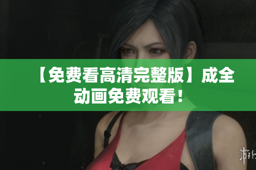 【免费看高清完整版】成全动画免费观看！