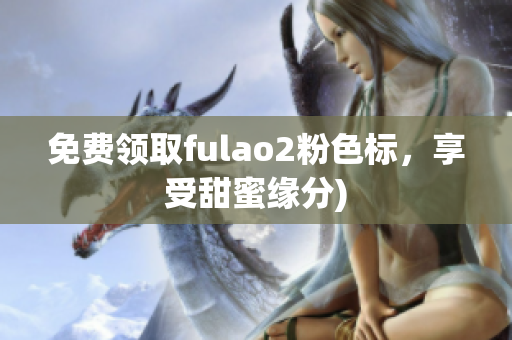 免费领取fulao2粉色标，享受甜蜜缘分)