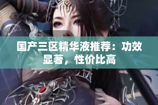 国产三区精华液推荐：功效显著，性价比高