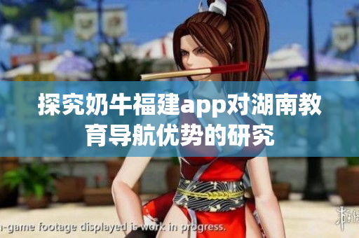 探究奶牛福建app对湖南教育导航优势的研究