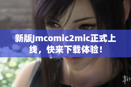 新版Jmcomic2mic正式上线，快来下载体验！