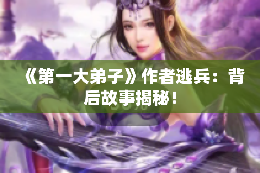 《第一大弟子》作者逃兵：背后故事揭秘！