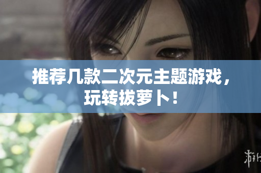 推荐几款二次元主题游戏，玩转拔萝卜！