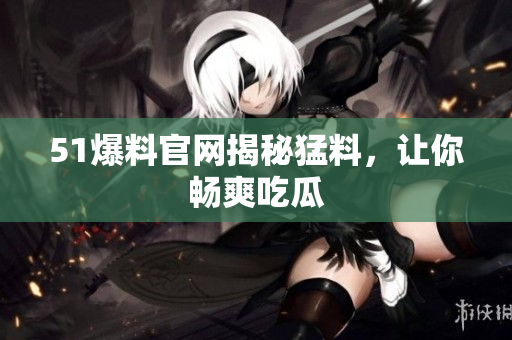 51爆料官网揭秘猛料，让你畅爽吃瓜