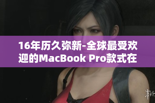 16年历久弥新-全球最受欢迎的MacBook Pro款式在日本掀起热潮