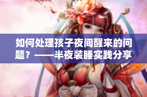 如何处理孩子夜间醒来的问题？——半夜装睡实践分享