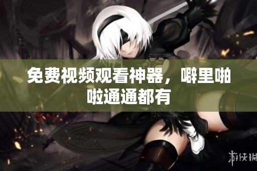 免费视频观看神器，噼里啪啦通通都有