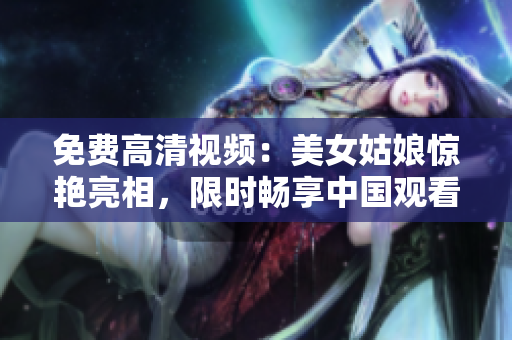 免费高清视频：美女姑娘惊艳亮相，限时畅享中国观看