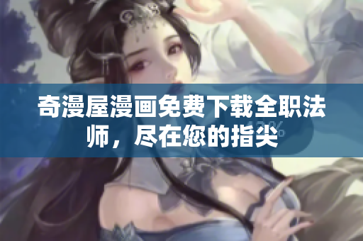 奇漫屋漫画免费下载全职法师，尽在您的指尖
