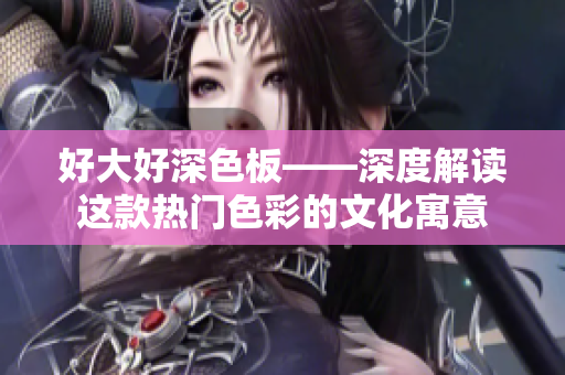 好大好深色板——深度解读这款热门色彩的文化寓意
