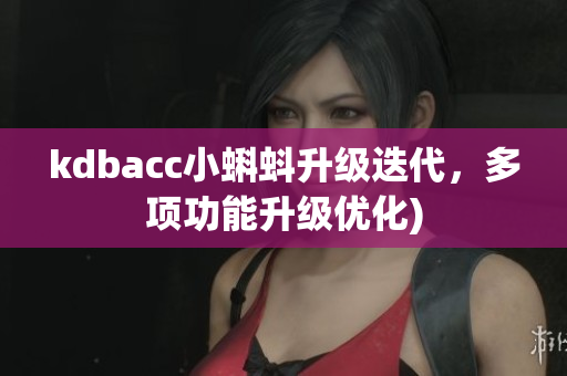 kdbacc小蝌蚪升级迭代，多项功能升级优化)