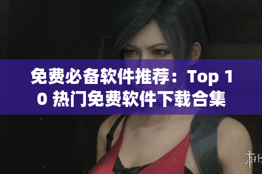 免费必备软件推荐：Top 10 热门免费软件下载合集