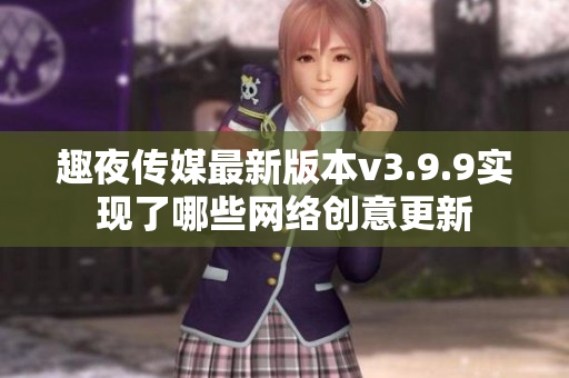 趣夜传媒最新版本v3.9.9实现了哪些网络创意更新