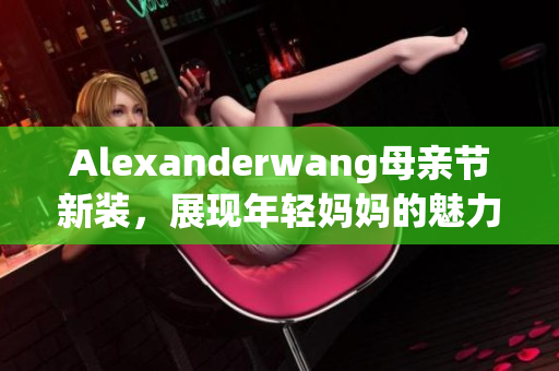 Alexanderwang母亲节新装，展现年轻妈妈的魅力