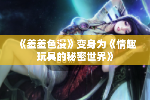 《羞羞色漫》变身为《情趣玩具的秘密世界》
