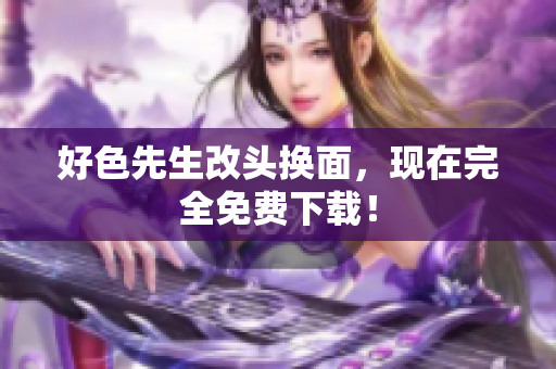 好色先生改头换面，现在完全免费下载！