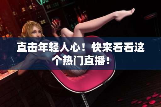 直击年轻人心！快来看看这个热门直播！