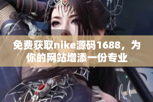 免费获取nike源码1688，为你的网站增添一份专业