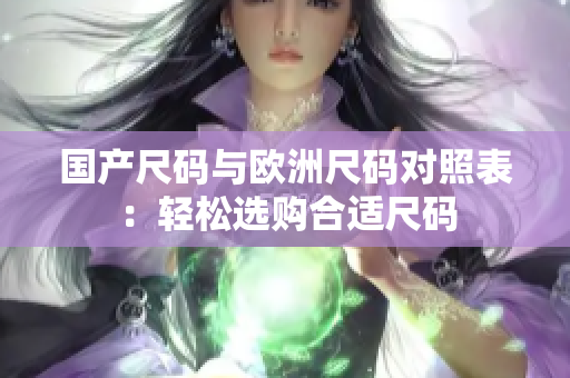国产尺码与欧洲尺码对照表：轻松选购合适尺码