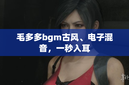 毛多多bgm古风、电子混音，一秒入耳