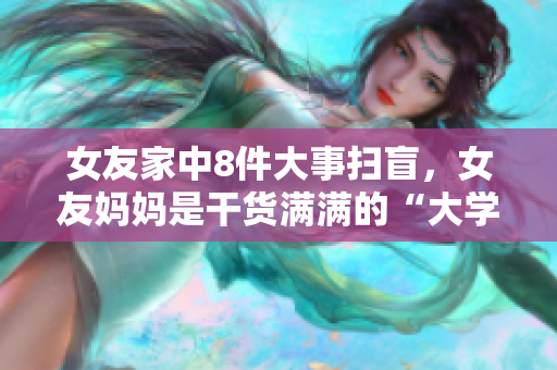 女友家中8件大事扫盲，女友妈妈是干货满满的“大学问”