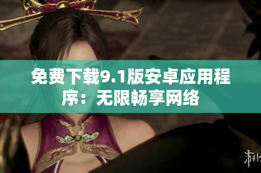 免费下载9.1版安卓应用程序：无限畅享网络