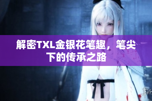 解密TXL金银花笔趣，笔尖下的传承之路