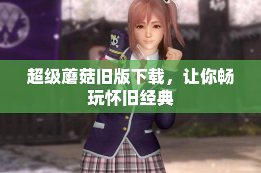 超级蘑菇旧版下载，让你畅玩怀旧经典
