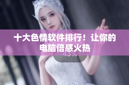 十大色情软件排行！让你的电脑倍感火热