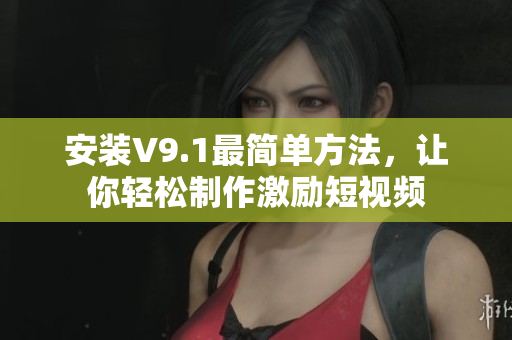安装V9.1最简单方法，让你轻松制作激励短视频