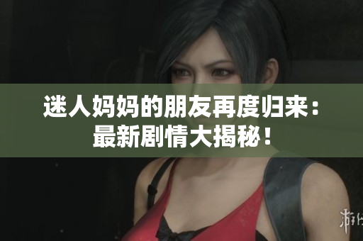 迷人妈妈的朋友再度归来：最新剧情大揭秘！