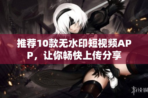 推荐10款无水印短视频APP，让你畅快上传分享
