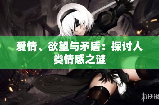 爱情、欲望与矛盾：探讨人类情感之谜